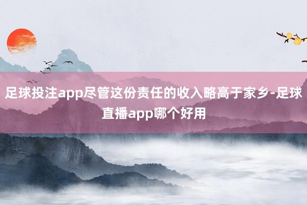 足球投注app尽管这份责任的收入略高于家乡-足球直播app哪个好用