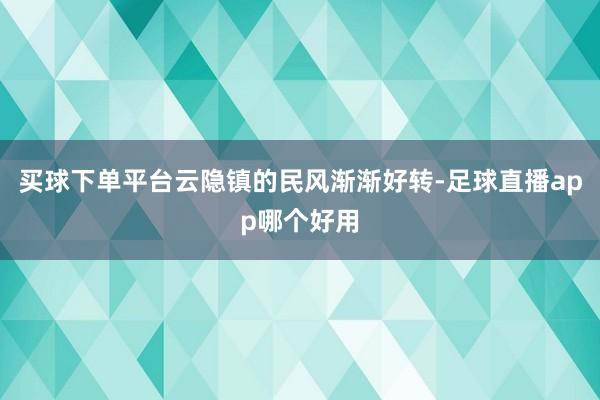 买球下单平台云隐镇的民风渐渐好转-足球直播app哪个好用