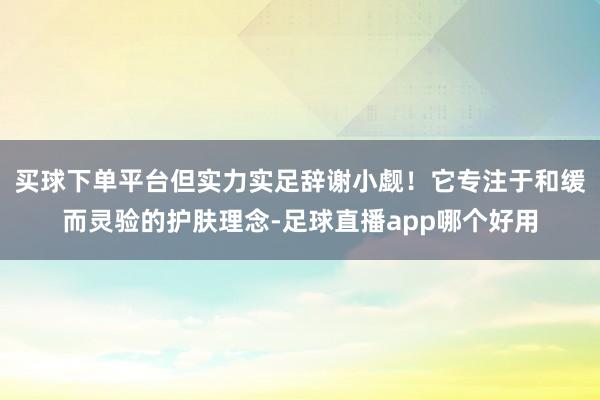 买球下单平台但实力实足辞谢小觑！它专注于和缓而灵验的护肤理念-足球直播app哪个好用