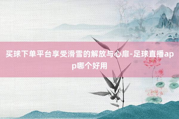 买球下单平台享受滑雪的解放与心扉-足球直播app哪个好用