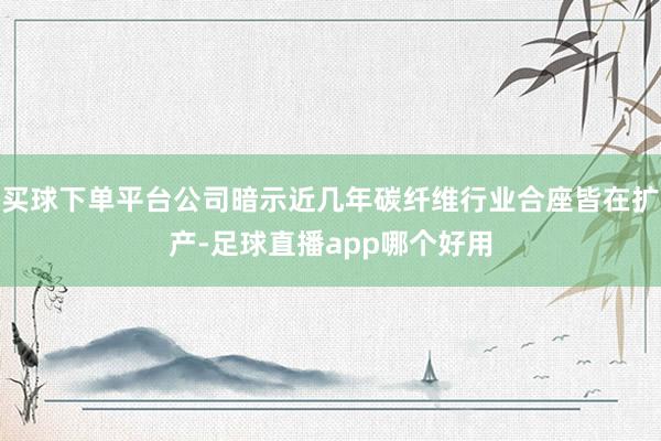 买球下单平台公司暗示近几年碳纤维行业合座皆在扩产-足球直播app哪个好用