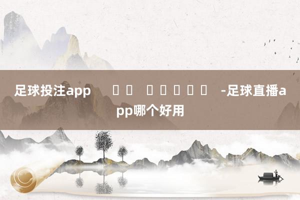 足球投注app      		  					  -足球直播app哪个好用