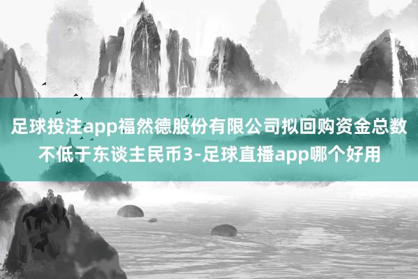 足球投注app福然德股份有限公司拟回购资金总数不低于东谈主民币3-足球直播app哪个好用