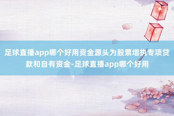 足球直播app哪个好用资金源头为股票增执专项贷款和自有资金-足球直播app哪个好用