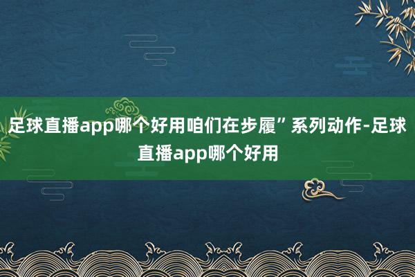 足球直播app哪个好用咱们在步履”系列动作-足球直播app哪个好用