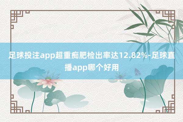 足球投注app超重痴肥检出率达12.82%-足球直播app哪个好用