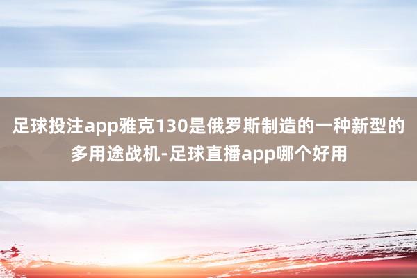 足球投注app雅克130是俄罗斯制造的一种新型的多用途战机-足球直播app哪个好用