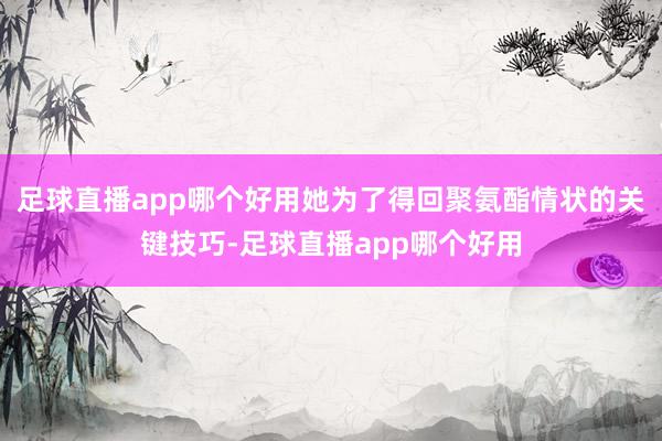 足球直播app哪个好用她为了得回聚氨酯情状的关键技巧-足球直播app哪个好用