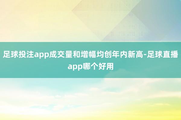 足球投注app成交量和增幅均创年内新高-足球直播app哪个好用