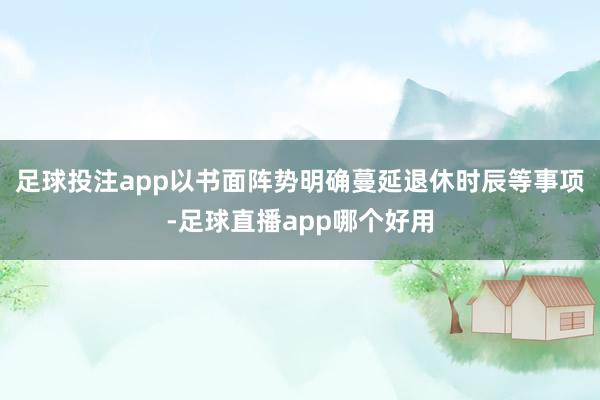 足球投注app以书面阵势明确蔓延退休时辰等事项-足球直播app哪个好用
