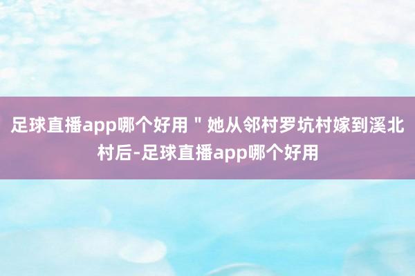 足球直播app哪个好用＂她从邻村罗坑村嫁到溪北村后-足球直播app哪个好用
