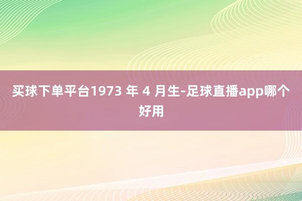 买球下单平台1973 年 4 月生-足球直播app哪个好用