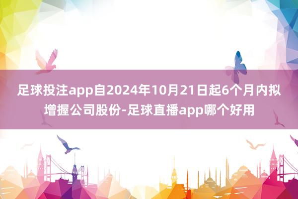 足球投注app自2024年10月21日起6个月内拟增握公司股份-足球直播app哪个好用