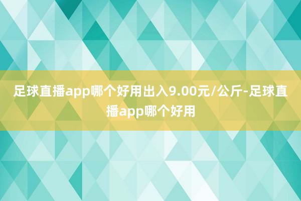 足球直播app哪个好用出入9.00元/公斤-足球直播app哪个好用