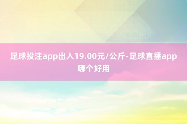 足球投注app出入19.00元/公斤-足球直播app哪个好用