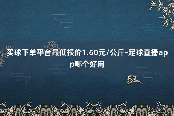 买球下单平台最低报价1.60元/公斤-足球直播app哪个好用