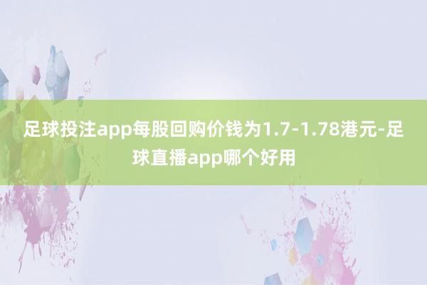 足球投注app每股回购价钱为1.7-1.78港元-足球直播app哪个好用