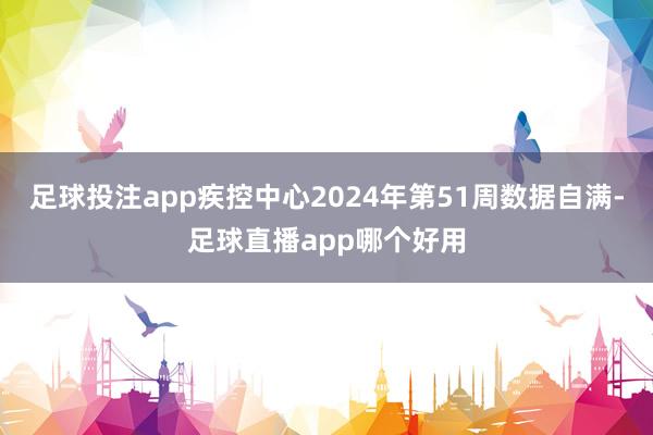 足球投注app疾控中心2024年第51周数据自满-足球直播app哪个好用