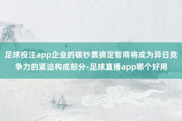 足球投注app企业的碳钞票搞定智商将成为异日竞争力的紧迫构成部分-足球直播app哪个好用