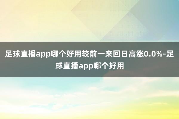 足球直播app哪个好用较前一来回日高涨0.0%-足球直播app哪个好用