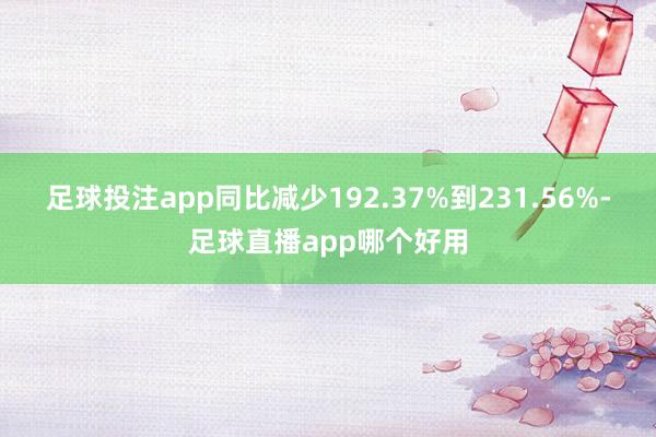 足球投注app同比减少192.37%到231.56%-足球直播app哪个好用