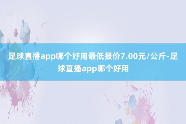 足球直播app哪个好用最低报价7.00元/公斤-足球直播app哪个好用