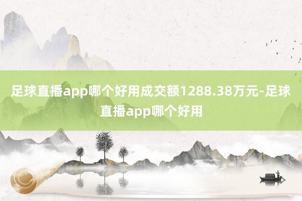 足球直播app哪个好用成交额1288.38万元-足球直播app哪个好用