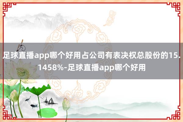 足球直播app哪个好用占公司有表决权总股份的15.1458%-足球直播app哪个好用