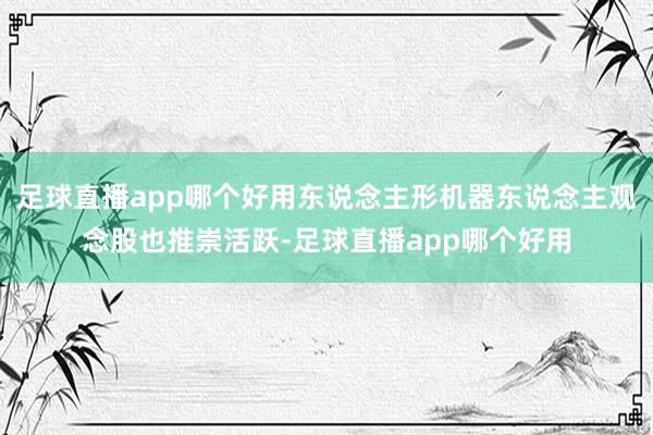 足球直播app哪个好用东说念主形机器东说念主观念股也推崇活跃-足球直播app哪个好用