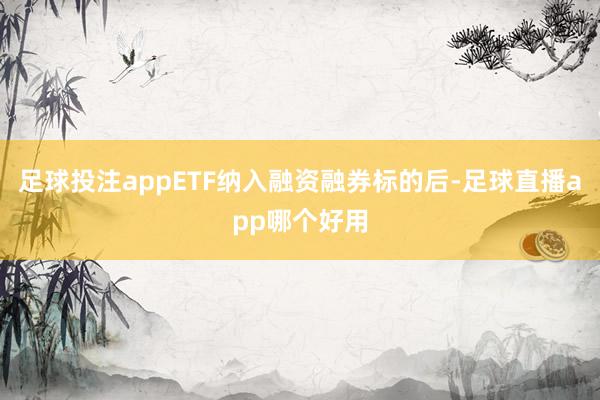 足球投注appETF纳入融资融券标的后-足球直播app哪个好用