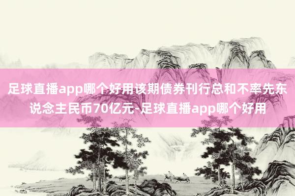 足球直播app哪个好用该期债券刊行总和不率先东说念主民币70亿元-足球直播app哪个好用