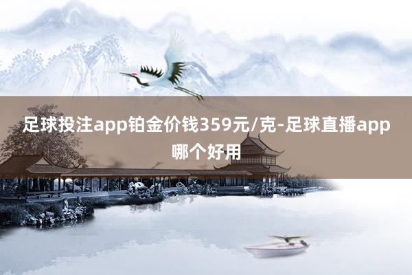 足球投注app铂金价钱359元/克-足球直播app哪个好用