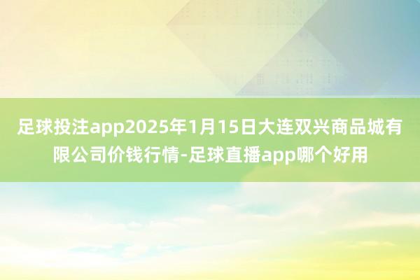 足球投注app2025年1月15日大连双兴商品城有限公司价钱行情-足球直播app哪个好用
