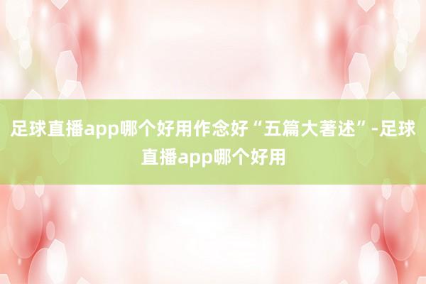 足球直播app哪个好用作念好“五篇大著述”-足球直播app哪个好用