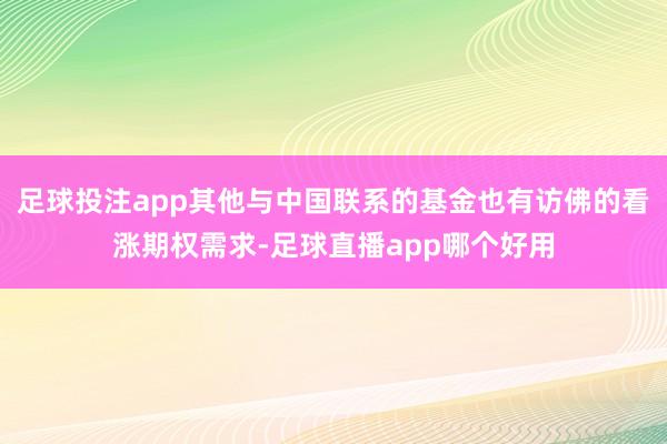 足球投注app其他与中国联系的基金也有访佛的看涨期权需求-足球直播app哪个好用