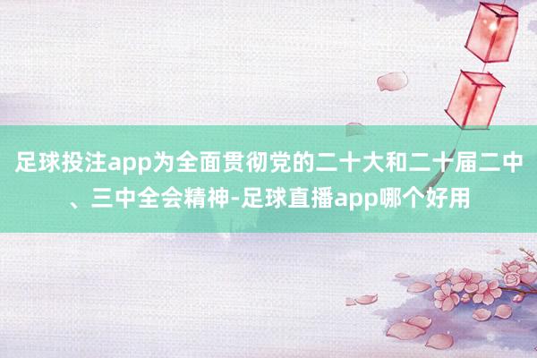 足球投注app为全面贯彻党的二十大和二十届二中、三中全会精神-足球直播app哪个好用