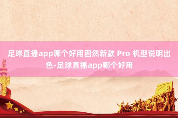 足球直播app哪个好用固然新款 Pro 机型说明出色-足球直播app哪个好用