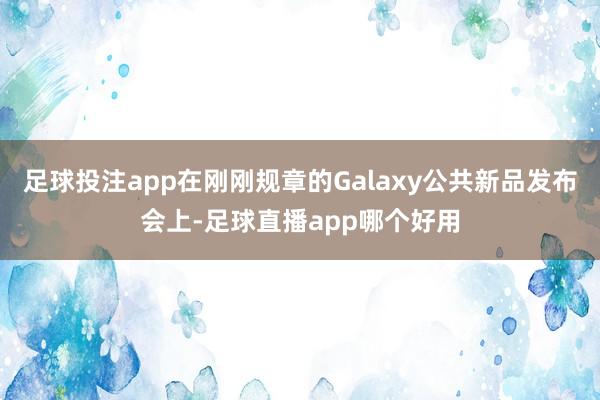 足球投注app在刚刚规章的Galaxy公共新品发布会上-足球直播app哪个好用