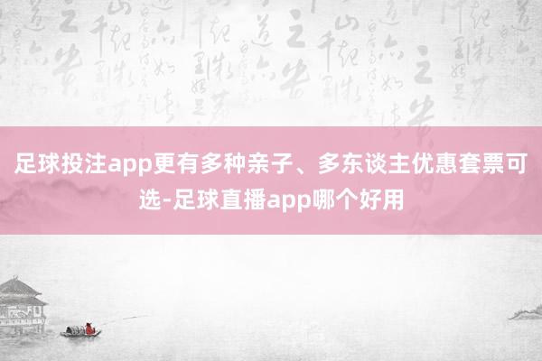 足球投注app更有多种亲子、多东谈主优惠套票可选-足球直播app哪个好用