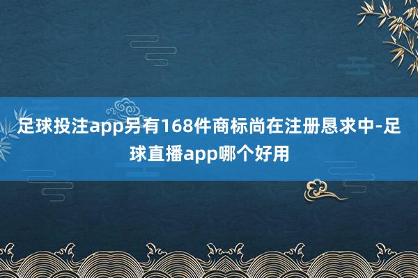足球投注app另有168件商标尚在注册恳求中-足球直播app哪个好用
