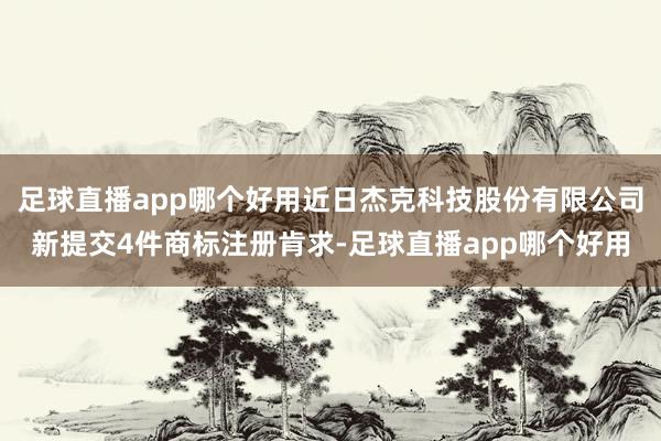 足球直播app哪个好用近日杰克科技股份有限公司新提交4件商标注册肯求-足球直播app哪个好用