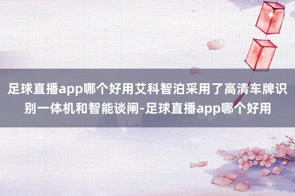 足球直播app哪个好用艾科智泊采用了高清车牌识别一体机和智能谈闸-足球直播app哪个好用