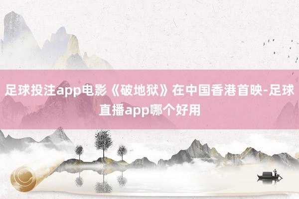 足球投注app电影《破地狱》在中国香港首映-足球直播app哪个好用