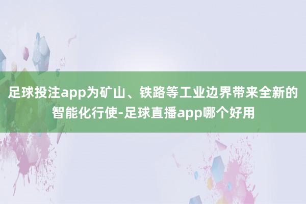 足球投注app为矿山、铁路等工业边界带来全新的智能化行使-足球直播app哪个好用