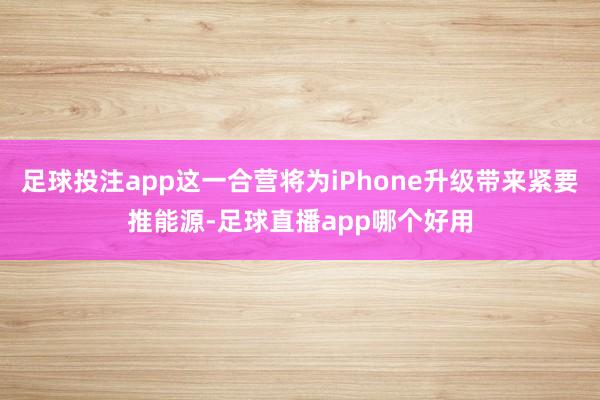 足球投注app这一合营将为iPhone升级带来紧要推能源-足球直播app哪个好用