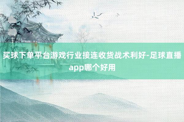 买球下单平台游戏行业接连收货战术利好-足球直播app哪个好用