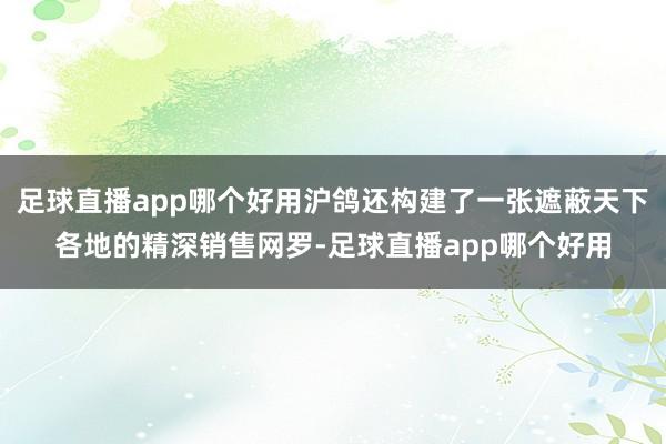 足球直播app哪个好用沪鸽还构建了一张遮蔽天下各地的精深销售网罗-足球直播app哪个好用