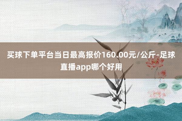 买球下单平台当日最高报价160.00元/公斤-足球直播app哪个好用