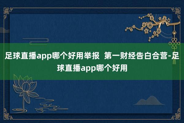 足球直播app哪个好用举报  第一财经告白合营-足球直播app哪个好用