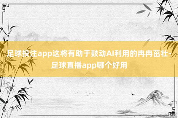 足球投注app这将有助于鼓动AI利用的冉冉茁壮-足球直播app哪个好用